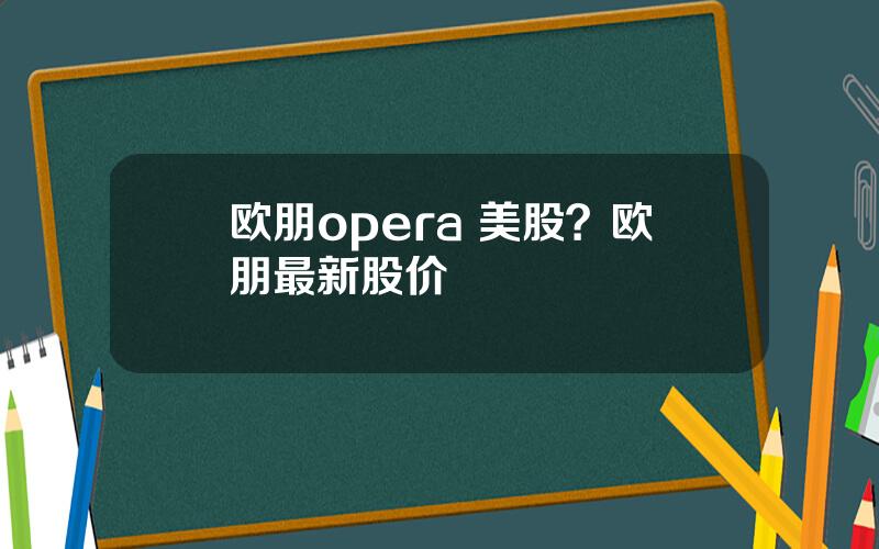 欧朋opera 美股？欧朋最新股价